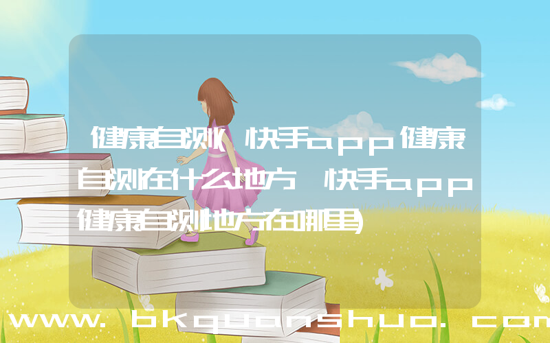 健康自测(快手app健康自测在什么地方 快手app健康自测地方在哪里)